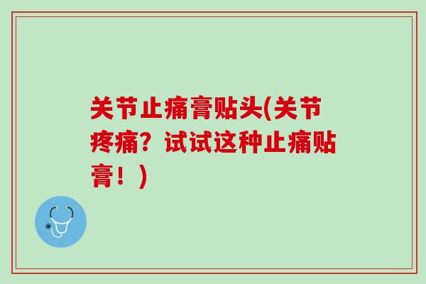 关节止痛膏贴头(关节疼痛？试试这种止痛贴膏！)