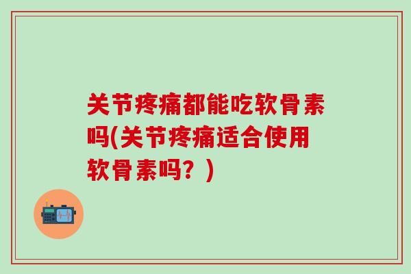 关节疼痛都能吃软骨素吗(关节疼痛适合使用软骨素吗？)
