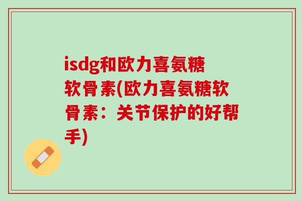 isdg和欧力喜氨糖软骨素(欧力喜氨糖软骨素：关节保护的好帮手)