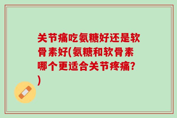 关节痛吃氨糖好还是软骨素好(氨糖和软骨素哪个更适合关节疼痛？)