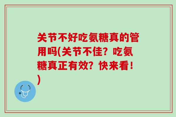 关节不好吃氨糖真的管用吗(关节不佳？吃氨糖真正有效？快来看！)