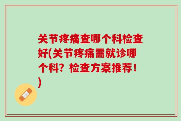 关节疼痛查哪个科检查好(关节疼痛需就诊哪个科？检查方案推荐！)