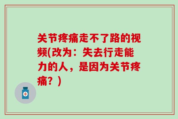 关节疼痛走不了路的视频(改为：失去行走能力的人，是因为关节疼痛？)