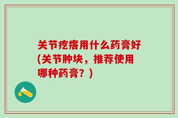 关节疙瘩用什么药膏好(关节肿块，推荐使用哪种药膏？)