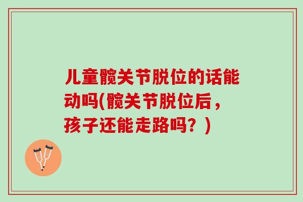 儿童髋关节脱位的话能动吗(髋关节脱位后，孩子还能走路吗？)
