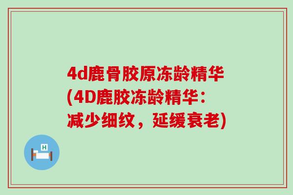 4d鹿骨胶原冻龄精华(4D鹿胶冻龄精华：减少细纹，延缓衰老)