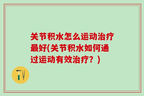 关节积水怎么运动治疗最好(关节积水如何通过运动有效治疗？)