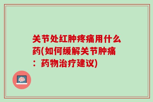 关节处红肿疼痛用什么药(如何缓解关节肿痛：药物治疗建议)