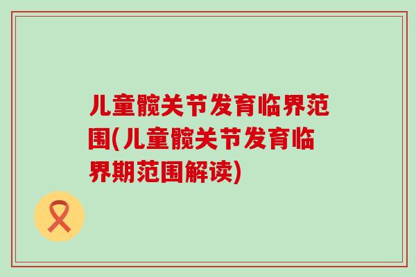 儿童髋关节发育临界范围(儿童髋关节发育临界期范围解读)