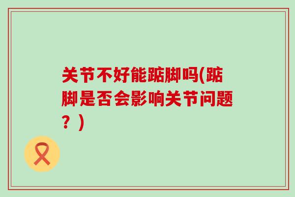 关节不好能踮脚吗(踮脚是否会影响关节问题？)