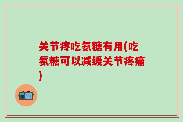 关节疼吃氨糖有用(吃氨糖可以减缓关节疼痛)