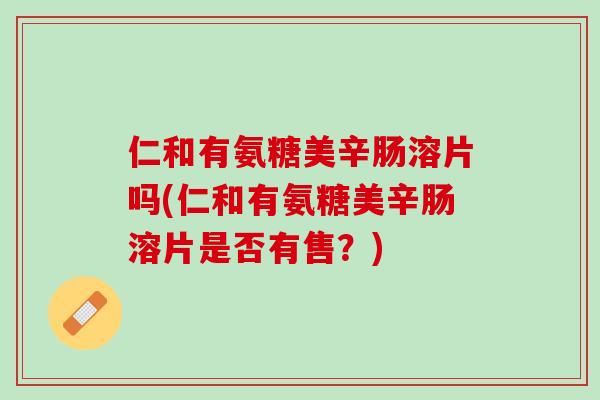 仁和有氨糖美辛肠溶片吗(仁和有氨糖美辛肠溶片是否有售？)