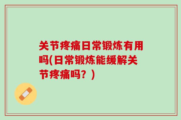 关节疼痛日常锻炼有用吗(日常锻炼能缓解关节疼痛吗？)