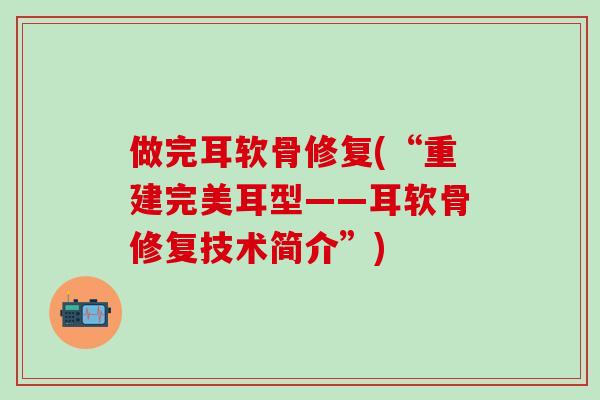做完耳软骨修复(“重建完美耳型——耳软骨修复技术简介”)