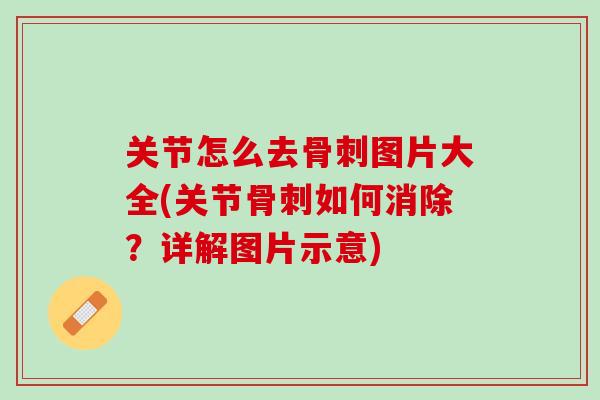 关节怎么去骨刺图片大全(关节骨刺如何消除？详解图片示意)