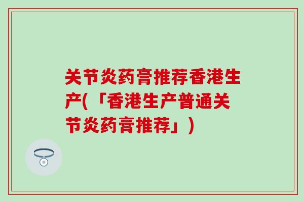 关节炎药膏推荐香港生产(「香港生产普通关节炎药膏推荐」)