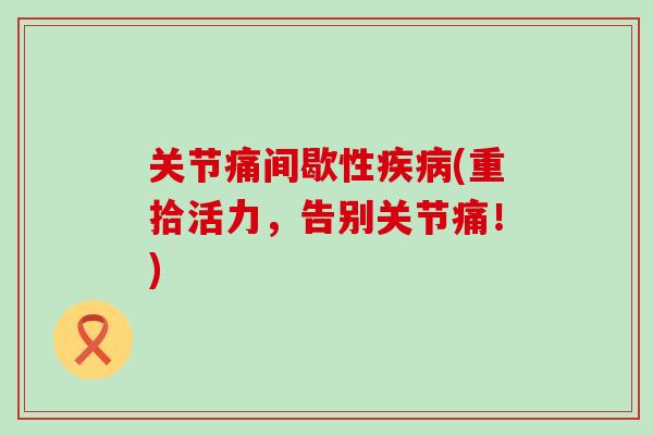 关节痛间歇性疾病(重拾活力，告别关节痛！)