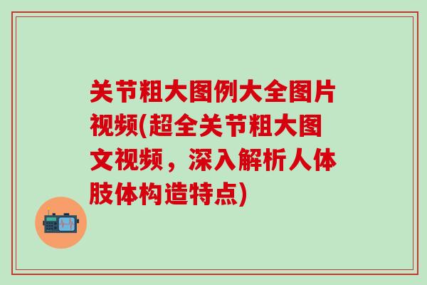 关节粗大图例大全图片视频(超全关节粗大图文视频，深入解析人体肢体构造特点)