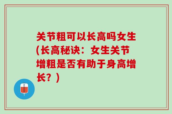 关节粗可以长高吗女生(长高秘诀：女生关节增粗是否有助于身高增长？)