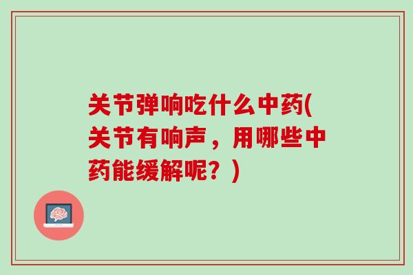 关节弹响吃什么中药(关节有响声，用哪些中药能缓解呢？)