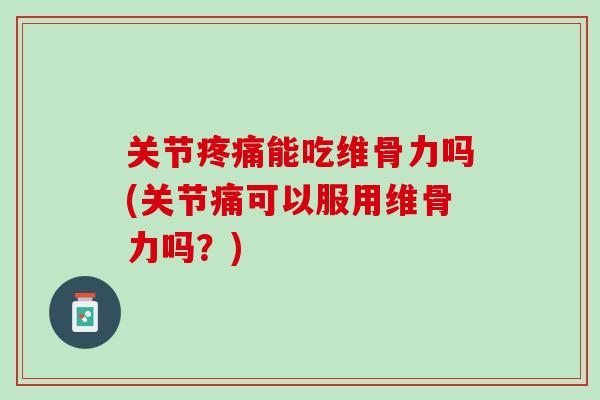 关节疼痛能吃维骨力吗(关节痛可以服用维骨力吗？)
