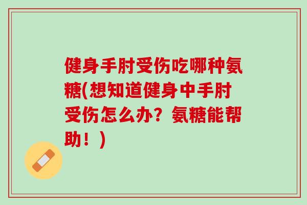 健身手肘受伤吃哪种氨糖(想知道健身中手肘受伤怎么办？氨糖能帮助！)
