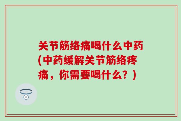 关节筋络痛喝什么中药(中药缓解关节筋络疼痛，你需要喝什么？)