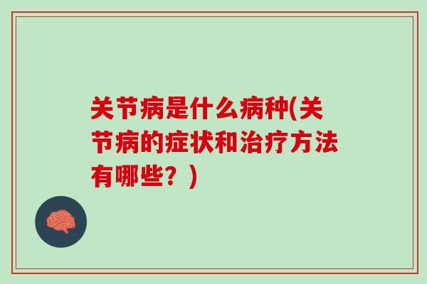 关节病是什么病种(关节病的症状和治疗方法有哪些？)