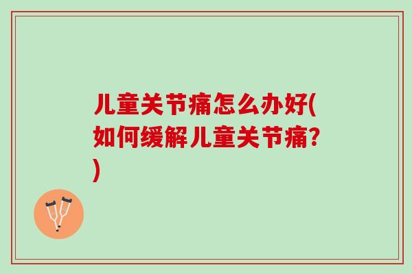 儿童关节痛怎么办好(如何缓解儿童关节痛？)