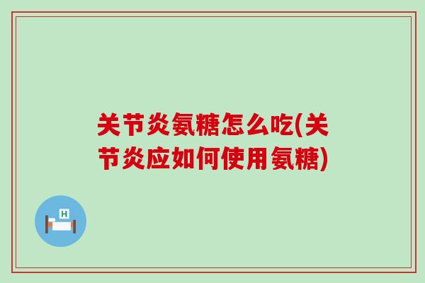 关节炎氨糖怎么吃(关节炎应如何使用氨糖)