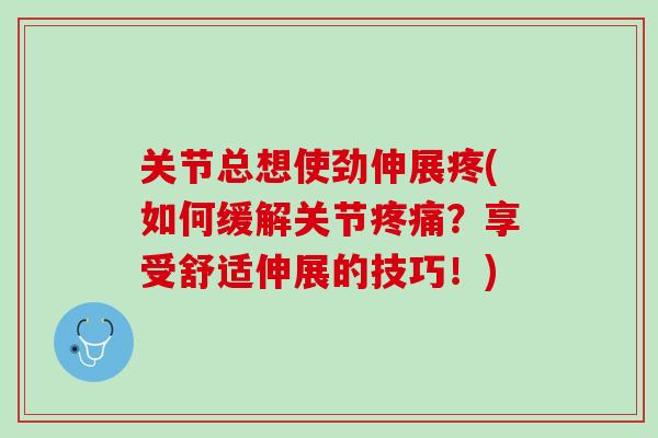 关节总想使劲伸展疼(如何缓解关节疼痛？享受舒适伸展的技巧！)