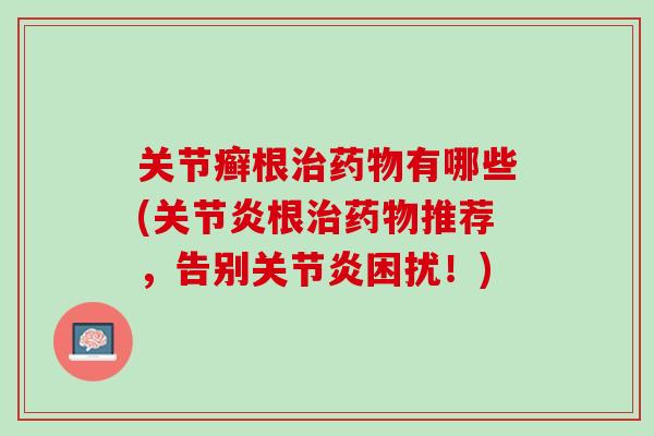 关节癣根治药物有哪些(关节炎根治药物推荐，告别关节炎困扰！)