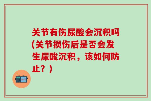 关节有伤尿酸会沉积吗(关节损伤后是否会发生尿酸沉积，该如何防止？)