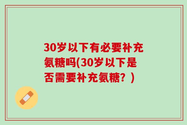 30岁以下有必要补充氨糖吗(30岁以下是否需要补充氨糖？)