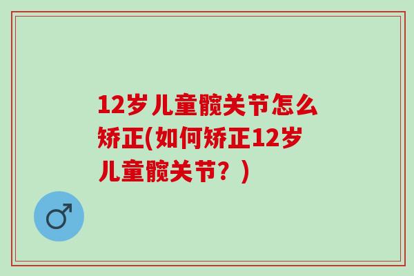 12岁儿童髋关节怎么矫正(如何矫正12岁儿童髋关节？)