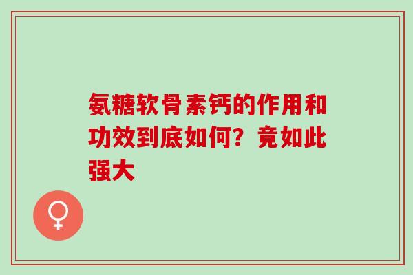 氨糖软骨素钙的作用和功效到底如何？竟如此强大