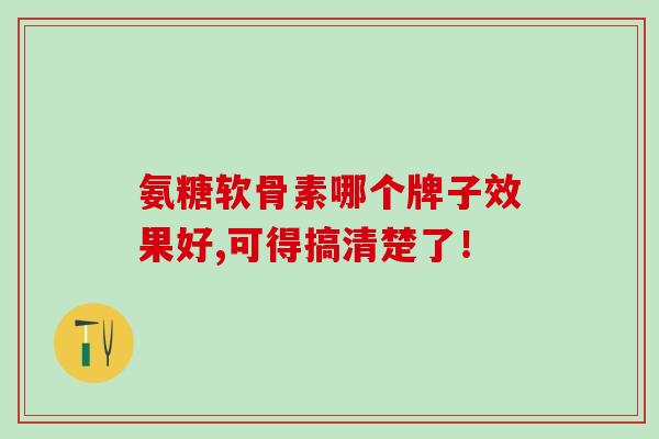 氨糖软骨素哪个牌子效果好,可得搞清楚了！