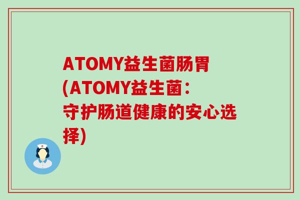ATOMY益生菌肠胃(ATOMY益生菌：守护肠道健康的安心选择)