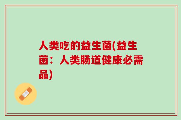 人类吃的益生菌(益生菌：人类肠道健康必需品)