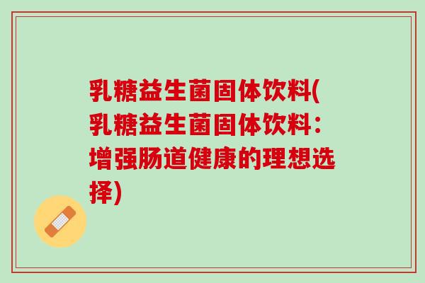乳糖益生菌固体饮料(乳糖益生菌固体饮料：增强肠道健康的理想选择)
