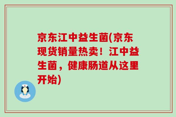 京东江中益生菌(京东现货销量热卖！江中益生菌，健康肠道从这里开始)