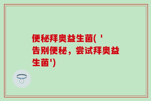 便秘拜奥益生菌( '告别便秘，尝试拜奥益生菌')