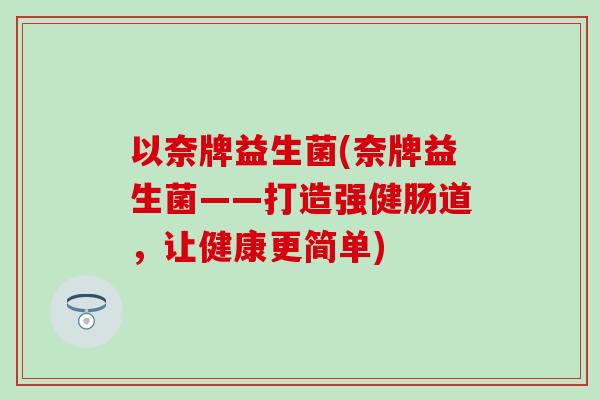 以奈牌益生菌(奈牌益生菌——打造强健肠道，让健康更简单)
