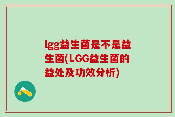 lgg益生菌是不是益生菌(LGG益生菌的益处及功效分析)