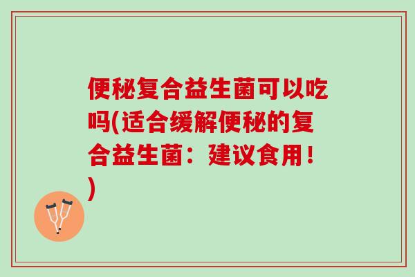 便秘复合益生菌可以吃吗(适合缓解便秘的复合益生菌：建议食用！)