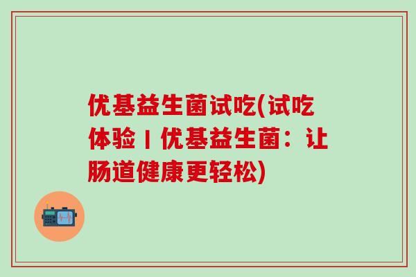 优基益生菌试吃(试吃体验丨优基益生菌：让肠道健康更轻松)