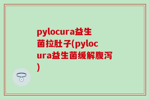 pylocura益生菌拉肚子(pylocura益生菌缓解腹泻)