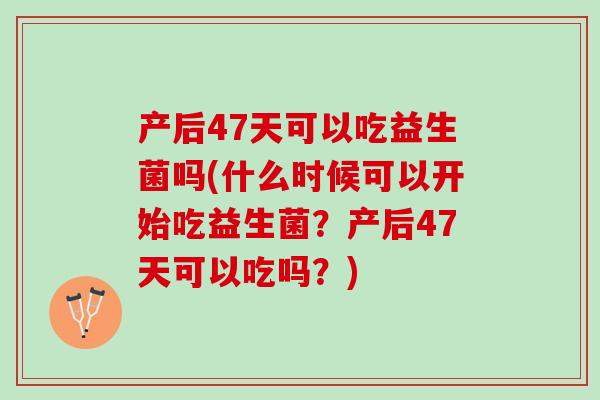 产后47天可以吃益生菌吗(什么时候可以开始吃益生菌？产后47天可以吃吗？)