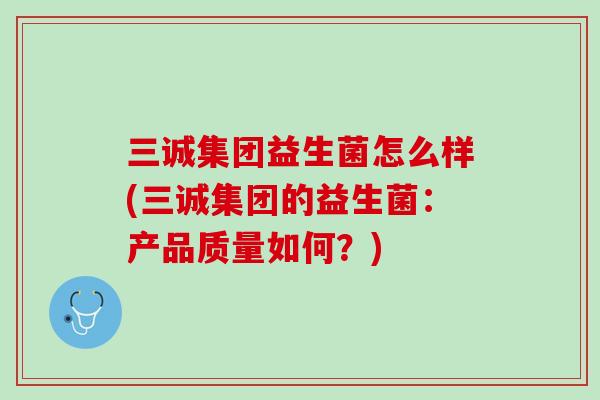 三诚集团益生菌怎么样(三诚集团的益生菌：产品质量如何？)