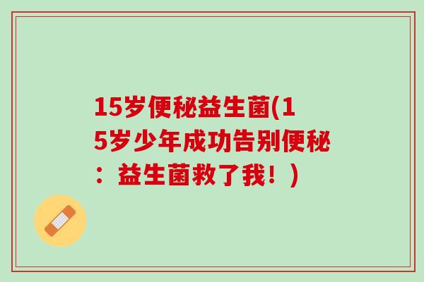15岁便秘益生菌(15岁少年成功告别便秘：益生菌救了我！)